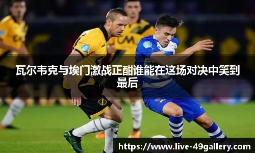 瓦尔韦克与埃门激战正酣谁能在这场对决中笑到最后 瓦尔韦克与埃门激战正酣谁能在这场对决中笑到最后