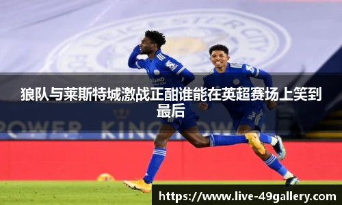 狼队与莱斯特城激战正酣谁能在英超赛场上笑到最后