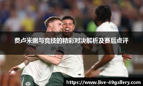 费卢米嫩与竞技的精彩对决解析及赛后点评